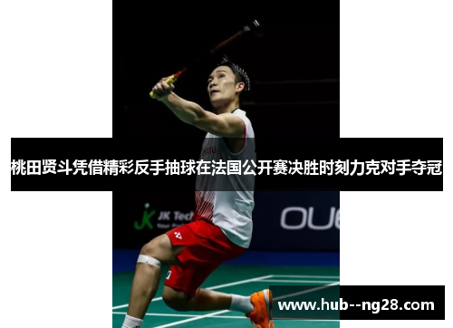 桃田贤斗凭借精彩反手抽球在法国公开赛决胜时刻力克对手夺冠