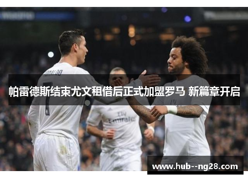 帕雷德斯结束尤文租借后正式加盟罗马 新篇章开启