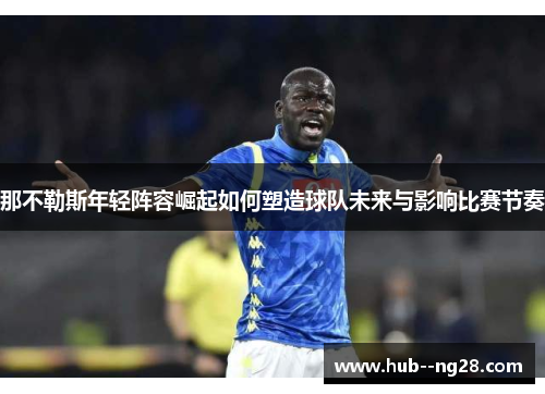 那不勒斯年轻阵容崛起如何塑造球队未来与影响比赛节奏